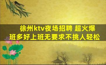 徐州ktv夜场招聘 超火爆班多好上班无要求不挑人轻松